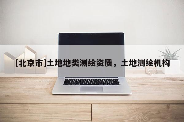 [北京市]土地地類測繪資質(zhì)，土地測繪機構(gòu)
