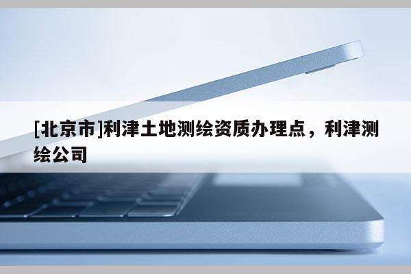 [北京市]利津土地測繪資質辦理點，利津測繪公司