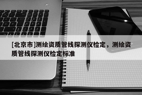 [北京市]測繪資質管線探測儀檢定，測繪資質管線探測儀檢定標準