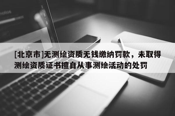[北京市]無測繪資質無錢繳納罰款，未取得測繪資質證書擅自從事測繪活動的處罰