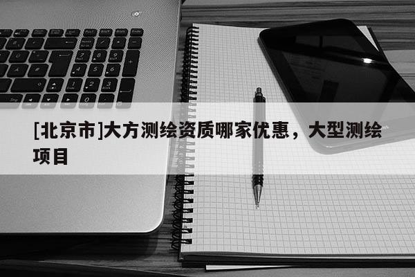 [北京市]大方測繪資質哪家優惠，大型測繪項目