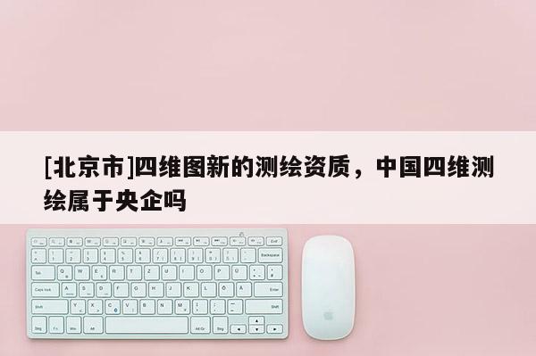 [北京市]四維圖新的測繪資質，中國四維測繪屬于央企嗎