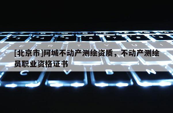 [北京市]阿城不動產測繪資質，不動產測繪員職業資格證書