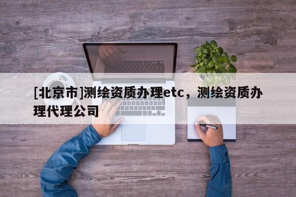 [北京市]測繪資質辦理etc，測繪資質辦理代理公司