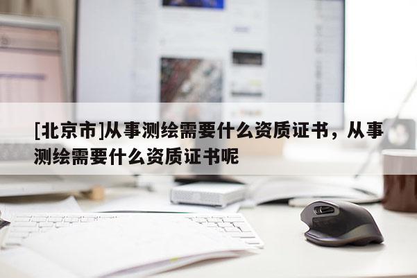 [北京市]從事測繪需要什么資質證書，從事測繪需要什么資質證書呢