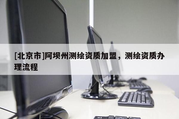[北京市]阿壩州測繪資質加盟，測繪資質辦理流程