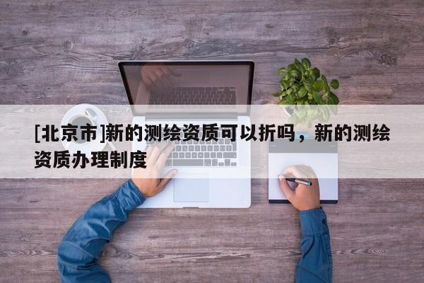 [北京市]新的測繪資質可以折嗎，新的測繪資質辦理制度