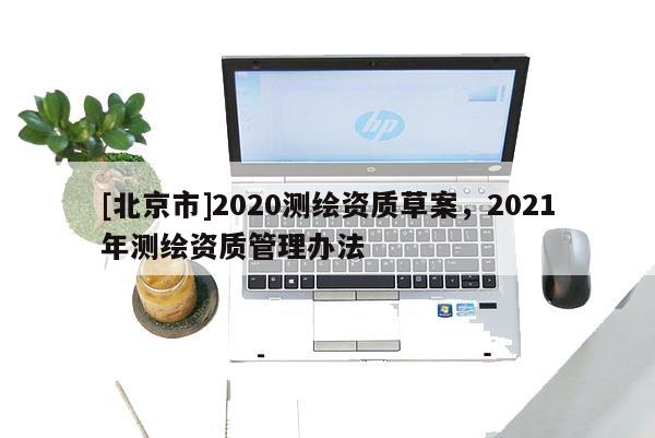 [北京市]2020測繪資質(zhì)草案，2021年測繪資質(zhì)管理辦法