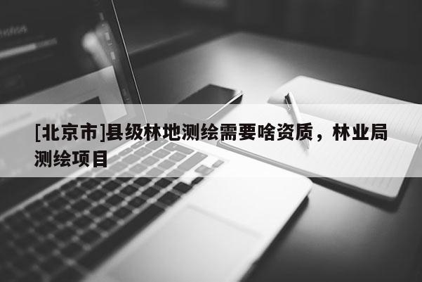 [北京市]縣級林地測繪需要啥資質，林業局測繪項目