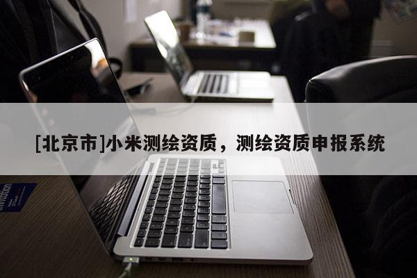[北京市]小米測繪資質，測繪資質申報系統
