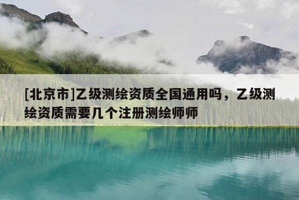 [北京市]乙級測繪資質(zhì)全國通用嗎，乙級測繪資質(zhì)需要幾個(gè)注冊測繪師師