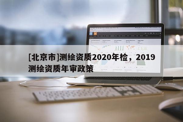 [北京市]測繪資質2020年檢，2019測繪資質年審政策
