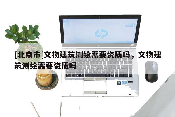 [北京市]文物建筑測繪需要資質嗎，文物建筑測繪需要資質嗎
