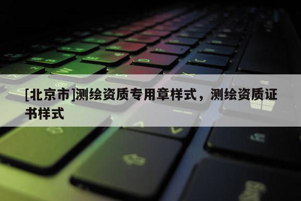 [北京市]測繪資質專用章樣式，測繪資質證書樣式