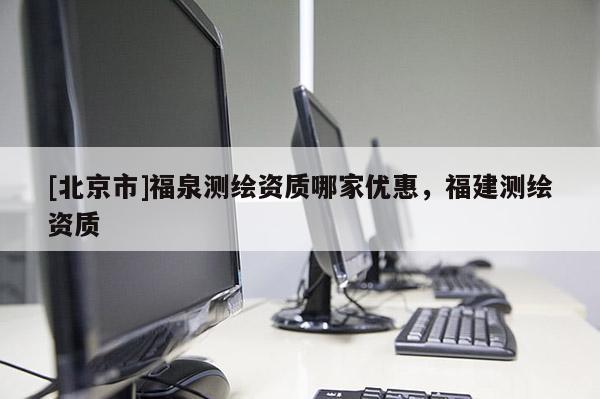 [北京市]福泉測繪資質哪家優惠，福建測繪資質