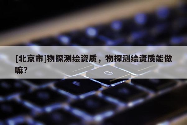 [北京市]物探測繪資質，物探測繪資質能做嘛?
