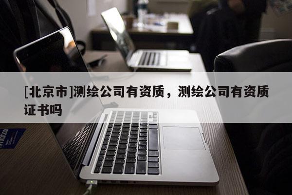 [北京市]測繪公司有資質，測繪公司有資質證書嗎