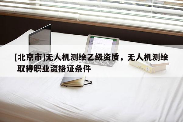 [北京市]無人機測繪乙級資質，無人機測繪 取得職業資格證條件