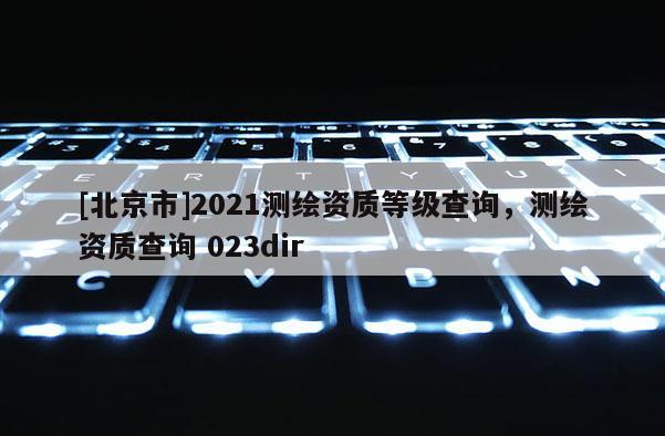 [北京市]2021測繪資質等級查詢，測繪資質查詢 023dir