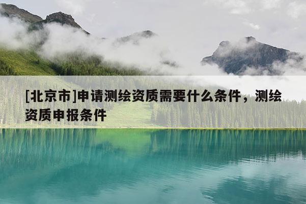 [北京市]申請測繪資質(zhì)需要什么條件，測繪資質(zhì)申報條件