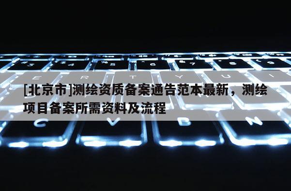 [北京市]測繪資質備案通告范本最新，測繪項目備案所需資料及流程