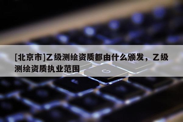 [北京市]乙級測繪資質都由什么頒發，乙級測繪資質執業范圍
