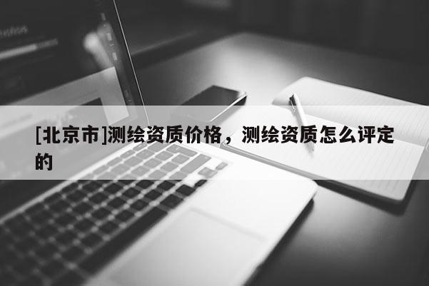[北京市]測繪資質價格，測繪資質怎么評定的