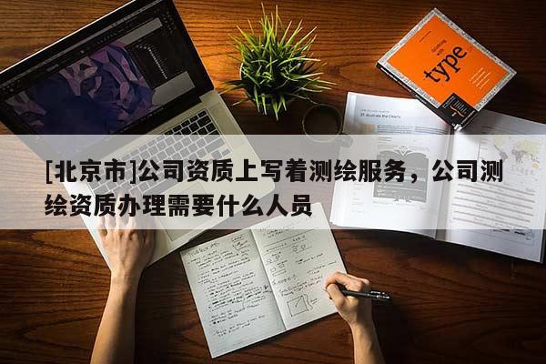 [北京市]公司資質上寫著測繪服務，公司測繪資質辦理需要什么人員