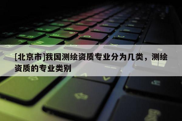 [北京市]我國測繪資質專業分為幾類，測繪資質的專業類別