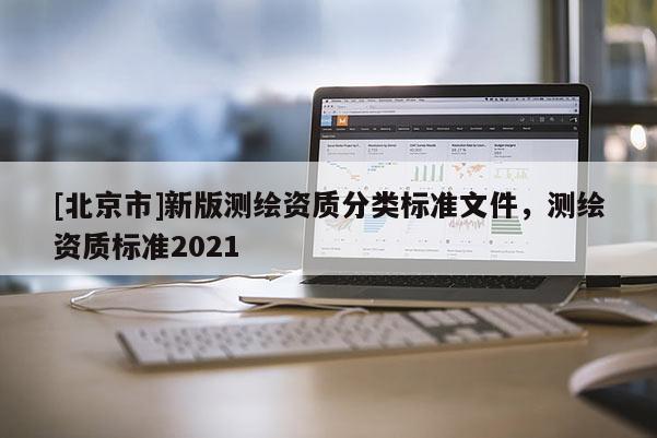 [北京市]新版測繪資質(zhì)分類標準文件，測繪資質(zhì)標準2021