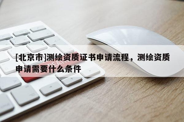 [北京市]測(cè)繪資質(zhì)證書(shū)申請(qǐng)流程，測(cè)繪資質(zhì)申請(qǐng)需要什么條件