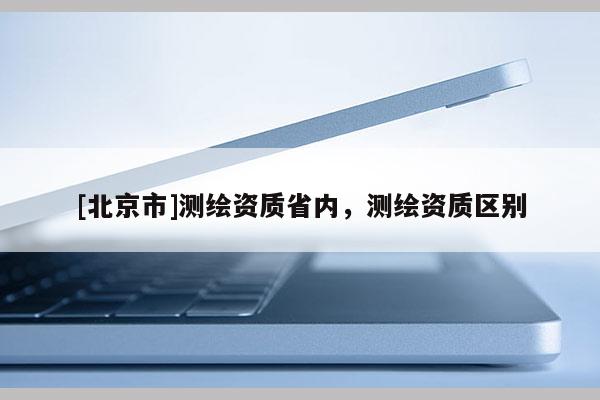 [北京市]測繪資質省內，測繪資質區別