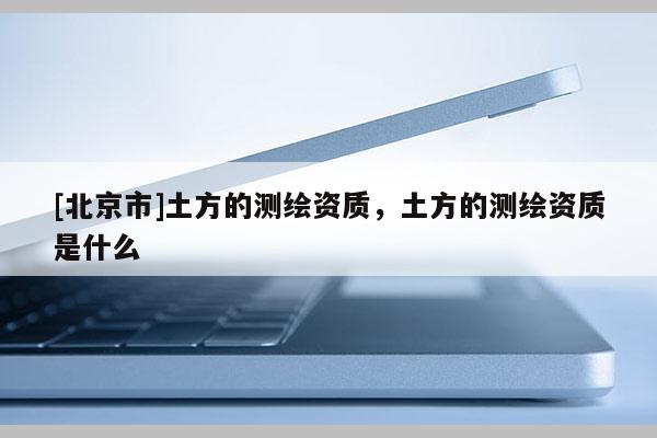 [北京市]土方的測繪資質，土方的測繪資質是什么