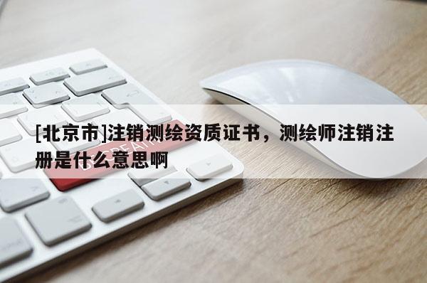 [北京市]注銷測(cè)繪資質(zhì)證書(shū)，測(cè)繪師注銷注冊(cè)是什么意思啊
