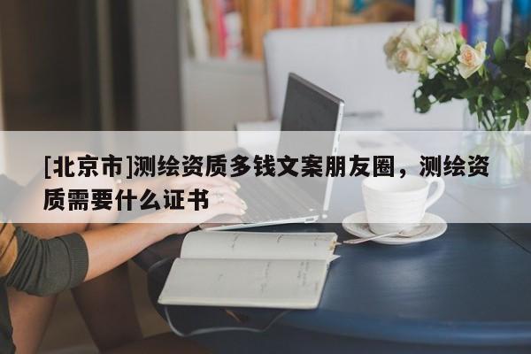 [北京市]測(cè)繪資質(zhì)多錢(qián)文案朋友圈，測(cè)繪資質(zhì)需要什么證書(shū)