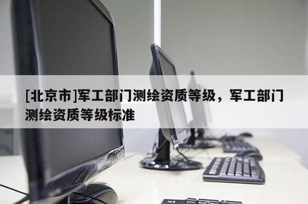 [北京市]軍工部門測繪資質(zhì)等級，軍工部門測繪資質(zhì)等級標(biāo)準(zhǔn)