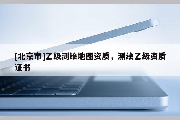 [北京市]乙級測繪地圖資質，測繪乙級資質證書