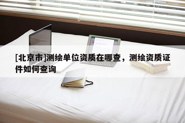 [北京市]測(cè)繪單位資質(zhì)在哪查，測(cè)繪資質(zhì)證件如何查詢