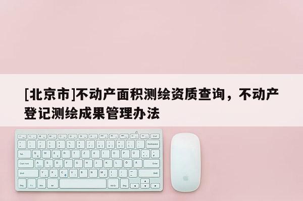 [北京市]不動產(chǎn)面積測繪資質(zhì)查詢，不動產(chǎn)登記測繪成果管理辦法