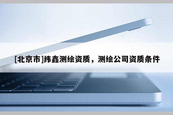 [北京市]緯鑫測繪資質，測繪公司資質條件