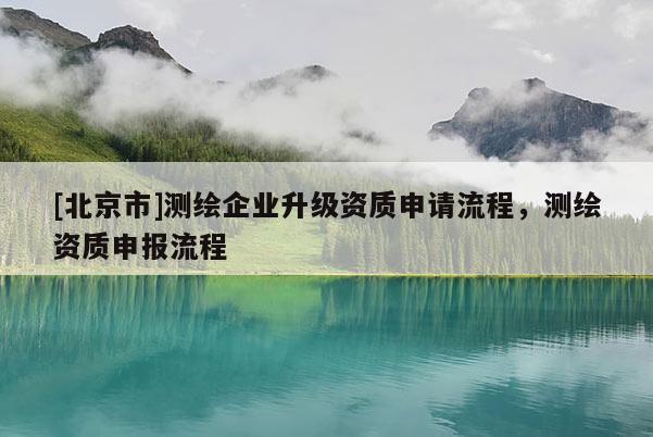 [北京市]測繪企業升級資質申請流程，測繪資質申報流程