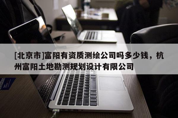 [北京市]富陽有資質測繪公司嗎多少錢，杭州富陽土地勘測規劃設計有限公司