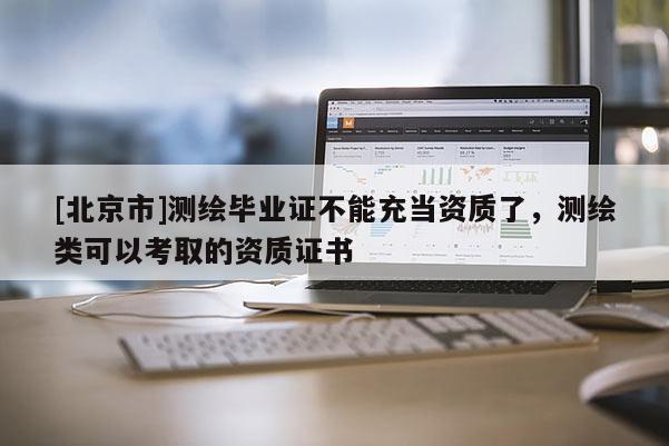 [北京市]測繪畢業證不能充當資質了，測繪類可以考取的資質證書