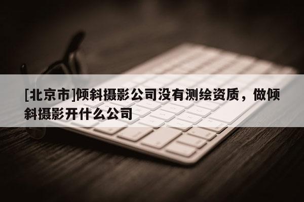 [北京市]傾斜攝影公司沒有測繪資質(zhì)，做傾斜攝影開什么公司