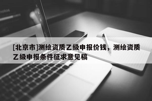 [北京市]測繪資質乙級申報價錢，測繪資質乙級申報條件征求意見稿