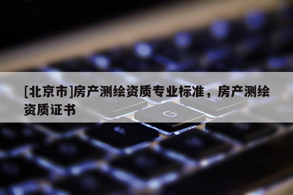 [北京市]房產(chǎn)測繪資質(zhì)專業(yè)標(biāo)準(zhǔn)，房產(chǎn)測繪資質(zhì)證書