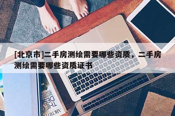 [北京市]二手房測繪需要哪些資質，二手房測繪需要哪些資質證書