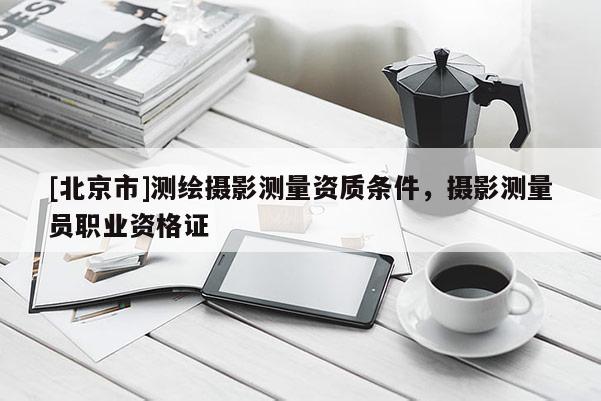 [北京市]測繪攝影測量資質條件，攝影測量員職業資格證