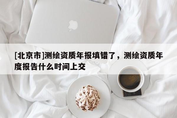 [北京市]測繪資質年報填錯了，測繪資質年度報告什么時間上交