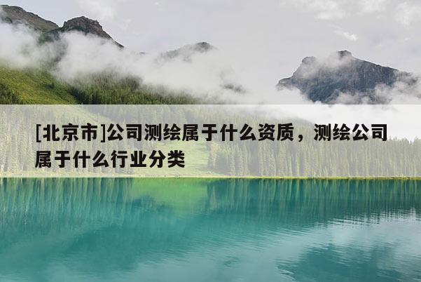 [北京市]公司測繪屬于什么資質，測繪公司屬于什么行業分類